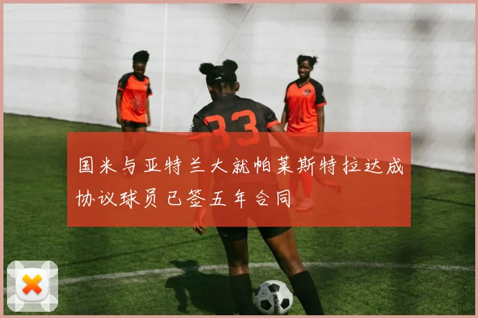 国米与亚特兰大就帕莱斯特拉达成协议球员已签五年合同