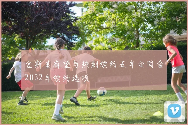 金斯基有望与热刺续约五年合同含2032年续约选项