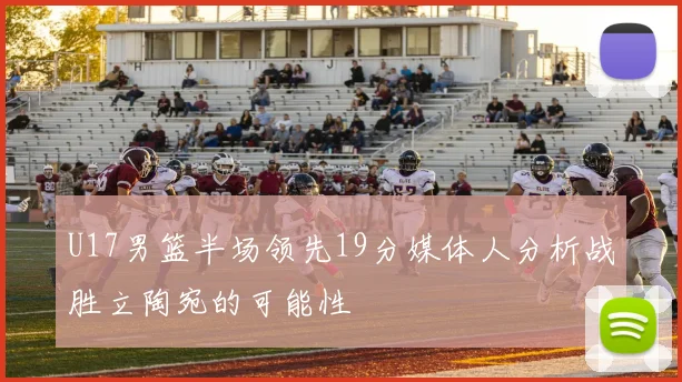 U17男篮半场领先19分媒体人分析战胜立陶宛的可能性