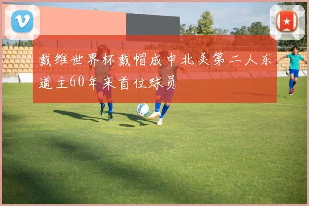 戴维世界杯戴帽成中北美第二人东道主60年来首位球员