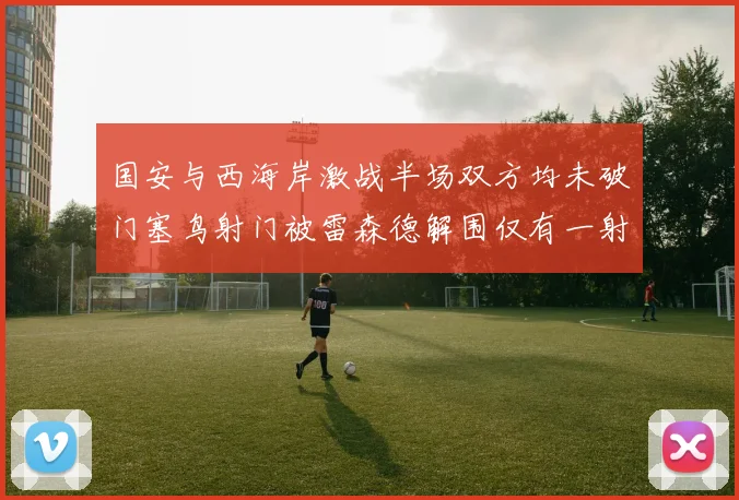 国安与西海岸激战半场双方均未破门塞鸟射门被雷森德解围仅有一射正