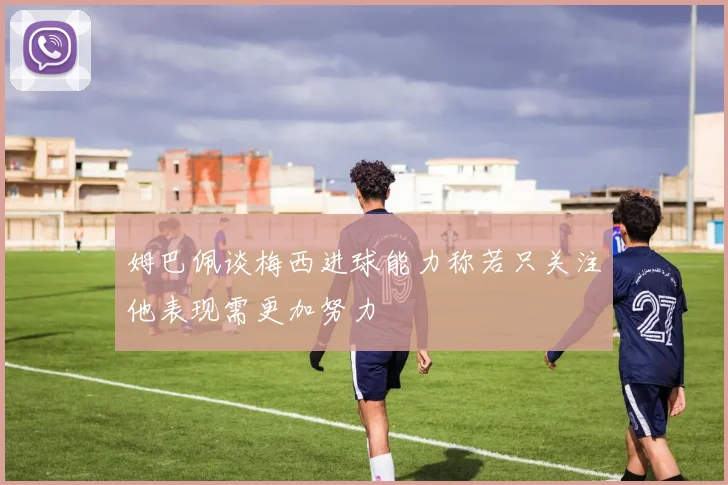 姆巴佩谈梅西进球能力称若只关注他表现需更加努力