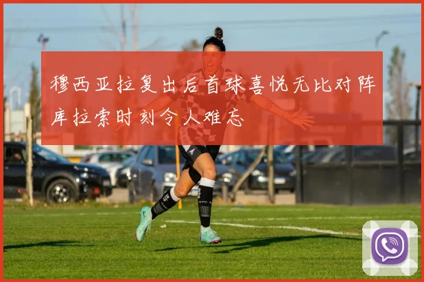 穆西亚拉复出后首球喜悦无比对阵库拉索时刻令人难忘