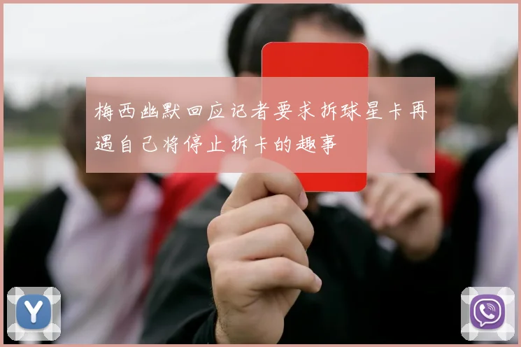 梅西幽默回应记者要求拆球星卡再遇自己将停止拆卡的趣事