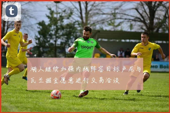 湖人继续加强内线阵容目标卢尼与瓦兰掘金愿意进行交易洽谈