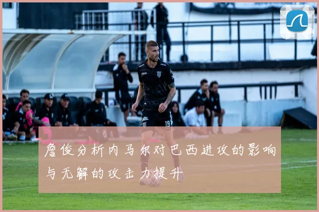 詹俊分析内马尔对巴西进攻的影响与无解的攻击力提升