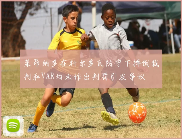 莱昂纳多在科尔多瓦防守下摔倒裁判和VAR均未作出判罚引发争议