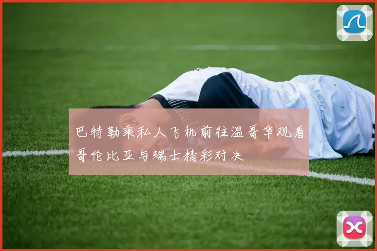 巴特勒乘私人飞机前往温哥华观看哥伦比亚与瑞士精彩对决