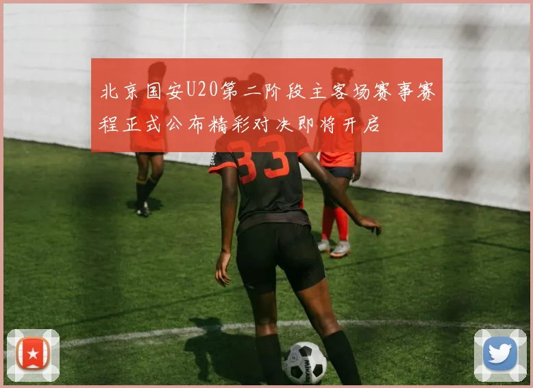 北京国安U20第二阶段主客场赛事赛程正式公布精彩对决即将开启