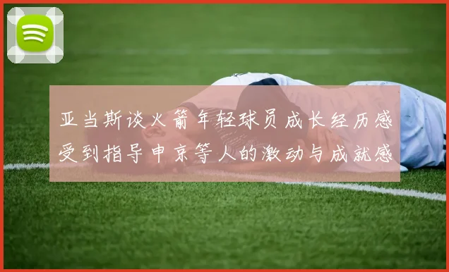 亚当斯谈火箭年轻球员成长经历感受到指导申京等人的激动与成就感