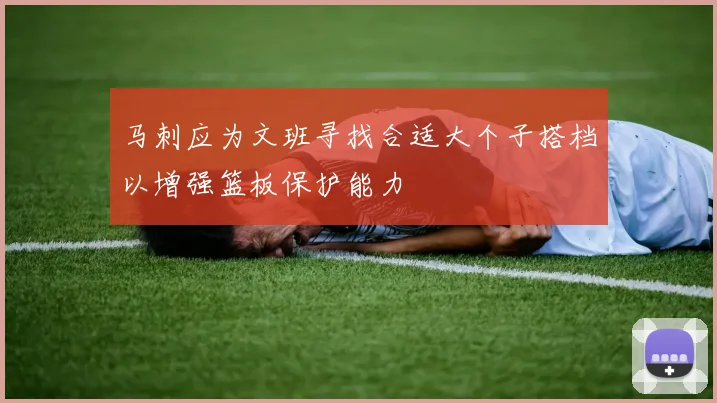 马刺应为文班寻找合适大个子搭档以增强篮板保护能力