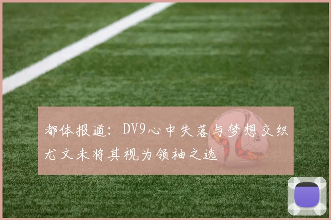 都体报道：DV9心中失落与梦想交织尤文未将其视为领袖之选