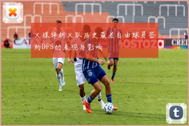 火媒评析火队历史最差自由球员签约DFS的表现与影响